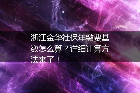 浙江金华社保年缴费基数怎么算？详细计算方法来了！