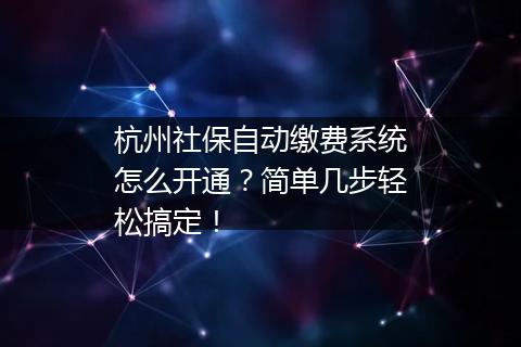 杭州社保自动缴费系统怎么开通？简单几步轻松搞定！