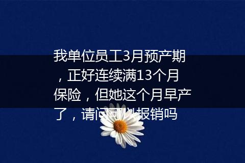 我单位员工3月预产期，正好连续满13个月保险，但她这个月早产了，请问可以报销吗