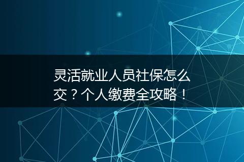 灵活就业人员社保怎么交？个人缴费全攻略！