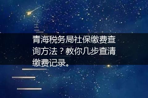 青海税务局社保缴费查询方法？教你几步查清缴费记录。