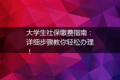 大学生社保缴费指南：详细步骤教你轻松办理！