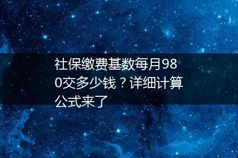 社保缴费基数每月980交多少钱？详细计算公式来了