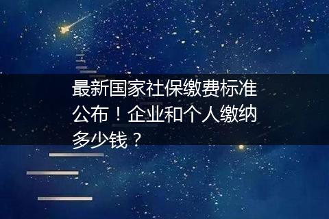 最新国家社保缴费标准公布！企业和个人缴纳多少钱？