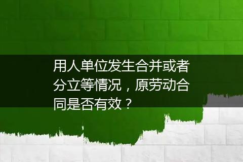用人单位发生合并或者分立等情况，原劳动合同是否有效？