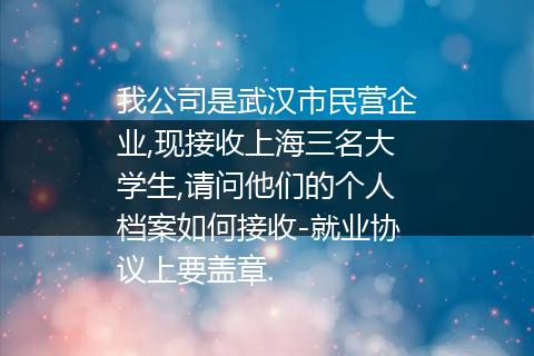 我公司是武汉市民营企业,现接收上海三名大学生,请问他们的个人档案如何接收-就业协议上要盖章.