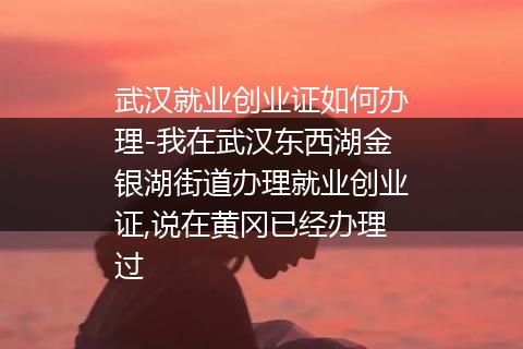 武汉就业创业证如何办理-我在武汉东西湖金银湖街道办理就业创业证,说在黄冈已经办理过