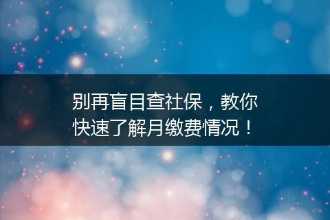 别再盲目查社保，教你快速了解月缴费情况！