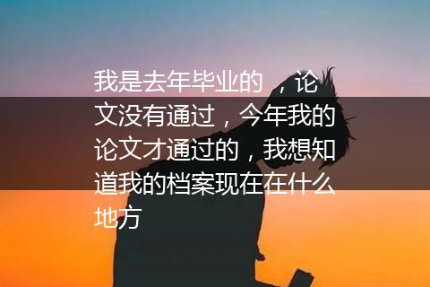我是去年毕业的 ，论文没有通过，今年我的论文才通过的，我想知道我的档案现在在什么地方