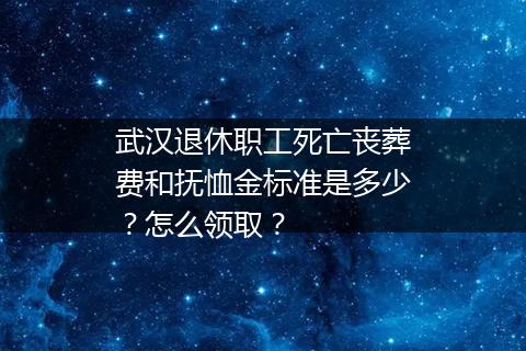 武汉退休职工死亡丧葬费和抚恤金标准是多少？怎么领取？