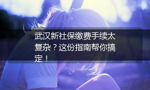 武汉新社保缴费手续太复杂？这份指南帮你搞定！
