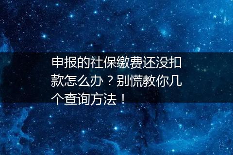 申报的社保缴费还没扣款怎么办？别慌教你几个查询方法！