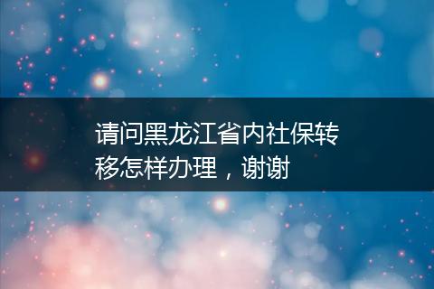 请问黑龙江省内社保转移怎样办理，谢谢