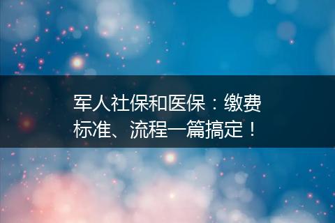 军人社保和医保：缴费标准、流程一篇搞定！