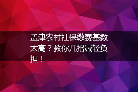 孟津农村社保缴费基数太高？教你几招减轻负担！