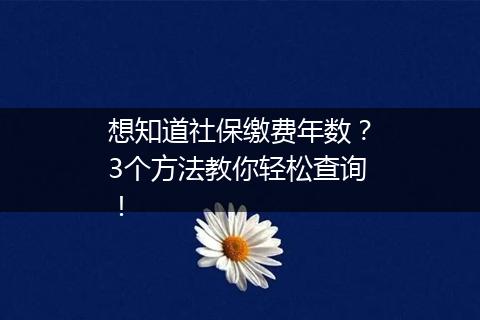想知道社保缴费年数？3个方法教你轻松查询！