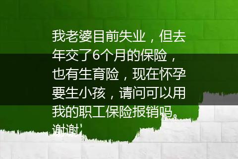 我老婆目前失业，但去年交了6个月的保险，也有生育险，现在怀孕要生小孩，请问可以用我的职工保险报销吗。谢谢