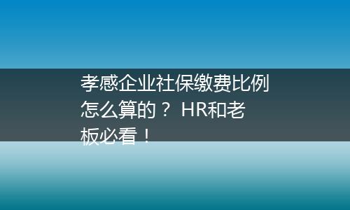 孝感企业社保缴费比例怎么算的？ HR和老板必看！