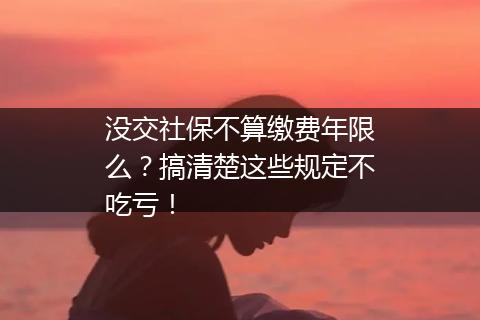 没交社保不算缴费年限么？搞清楚这些规定不吃亏！