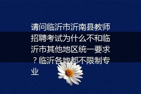 请问临沂市沂南县教师招聘考试为什么不和临沂市其他地区统一要求？临沂各地都不限制专业