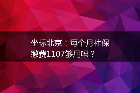 坐标北京：每个月社保缴费1107够用吗？
