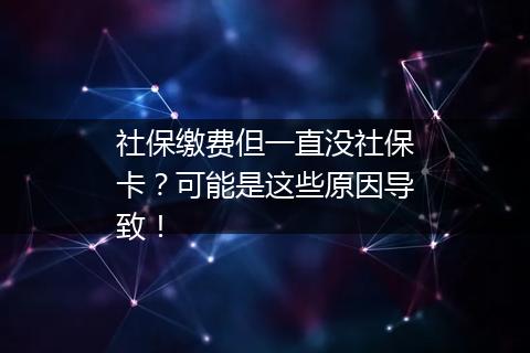 社保缴费但一直没社保卡？可能是这些原因导致！