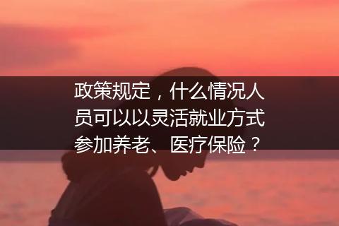 政策规定，什么情况人员可以以灵活就业方式参加养老、医疗保险？