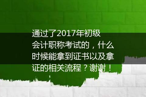 通过了2017年初级会计职称考试的，什么时候能拿到证书以及拿证的相关流程？谢谢！