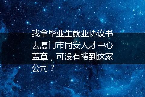 我拿毕业生就业协议书去厦门市同安人才中心盖章，可没有搜到这家公司？