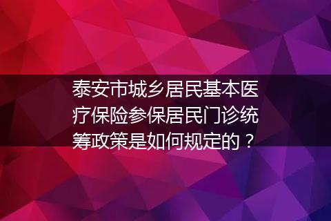 泰安市城乡居民基本医疗保险参保居民门诊统筹政策是如何规定的？