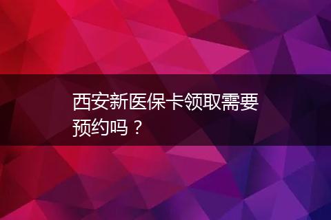 西安新医保卡领取需要预约吗？