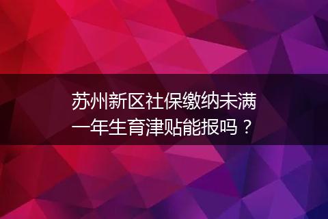 苏州新区社保缴纳未满一年生育津贴能报吗？