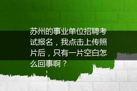 苏州的事业单位招聘考试报名，我点击上传照片后，只有一片空白怎么回事啊？