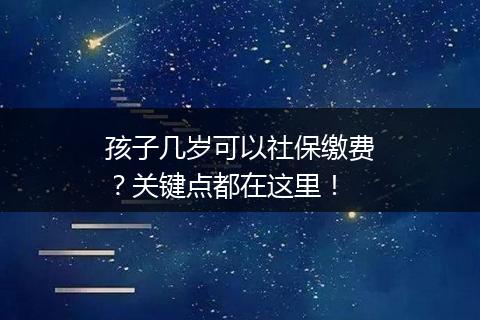 孩子几岁可以社保缴费？关键点都在这里！