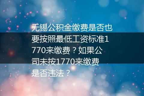 无锡公积金缴费是否也要按照最低工资标准1770来缴费？如果公司未按1770来缴费是否违法？