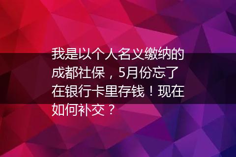 我是以个人名义缴纳的成都社保，5月份忘了在银行卡里存钱！现在如何补交？