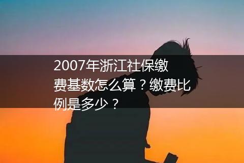 2007年浙江社保缴费基数怎么算？缴费比例是多少？