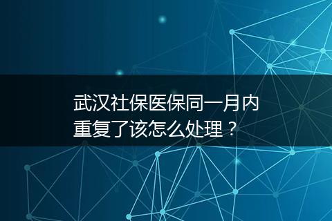 武汉社保医保同一月内重复了该怎么处理？
