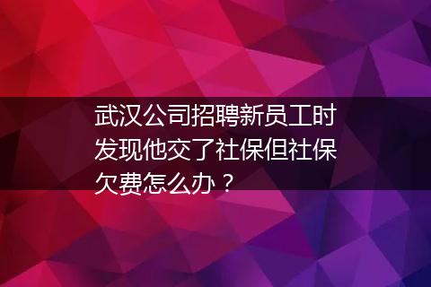 武汉公司招聘新员工时发现他交了社保但社保欠费怎么办？