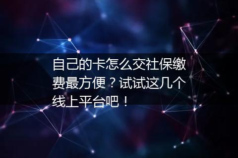 自己的卡怎么交社保缴费最方便？试试这几个线上平台吧！