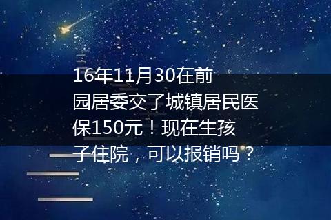 16年11月30在前园居委交了城镇居民医保150元！现在生孩子住院，可以报销吗？
