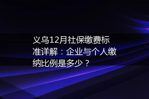义乌12月社保缴费标准详解：企业与个人缴纳比例是多少？