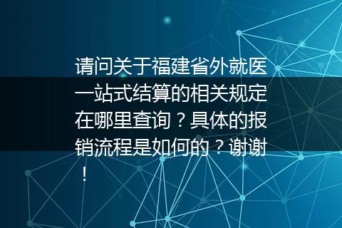 请问关于福建省外就医一站式结算的相关规定在哪里查询？具体的报销流程是如何的？谢谢！