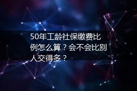 50年工龄社保缴费比例怎么算？会不会比别人交得多？