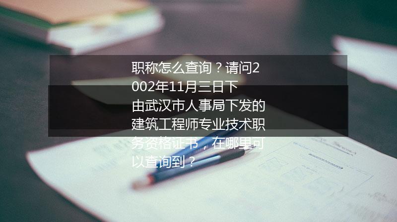 职称怎么查询？请问2002年11月三日下由武汉市人事局下发的建筑工程师专业技术职务资格证书，在哪里可以查询到？