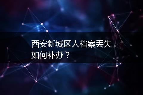 西安新城区人档案丢失如何补办？