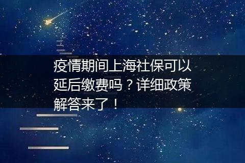 疫情期间上海社保可以延后缴费吗？详细政策解答来了！