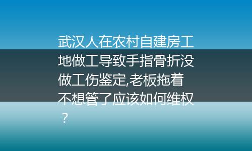 武汉人在农村自建房工地做工导致手指骨折没做工伤鉴定,老板拖着不想管了应该如何维权？