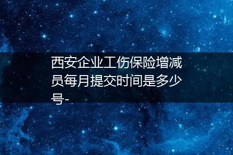 西安企业工伤保险增减员每月提交时间是多少号-