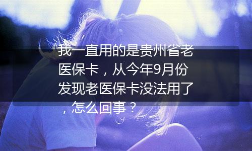 我一直用的是贵州省老医保卡，从今年9月份发现老医保卡没法用了，怎么回事？